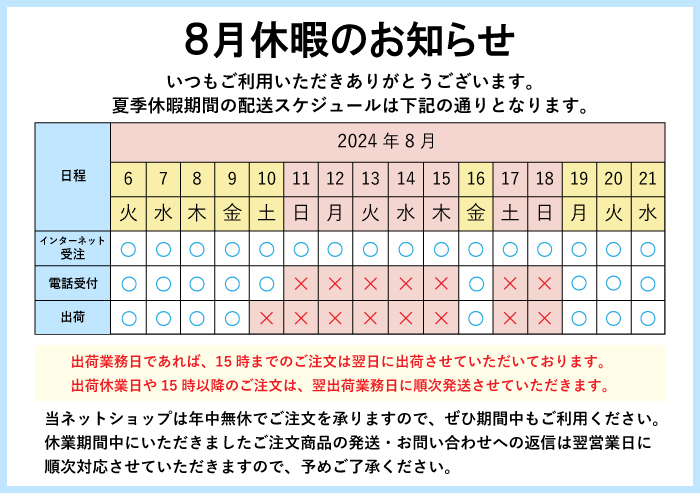 2024年8月休暇のお知らせ 出荷業務日であれば、15時までのご注文は翌日に出荷させていただいております。出荷休業日や15時以降のご注文は、翌出荷業務日に順次発送させていただきます。